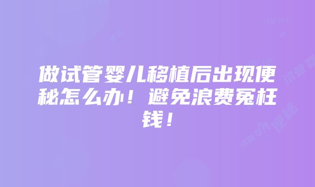 做试管婴儿移植后出现便秘怎么办！避免浪费冤枉钱！