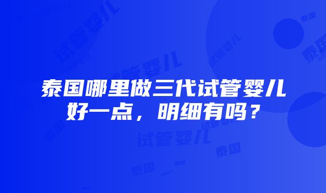 泰国哪里做三代试管婴儿好一点，明细有吗？