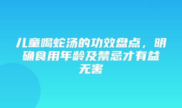 儿童喝蛇汤的功效盘点，明确食用年龄及禁忌才有益无害