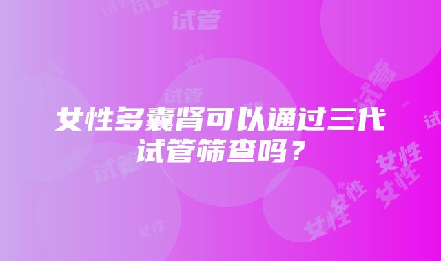 女性多囊肾可以通过三代试管筛查吗？