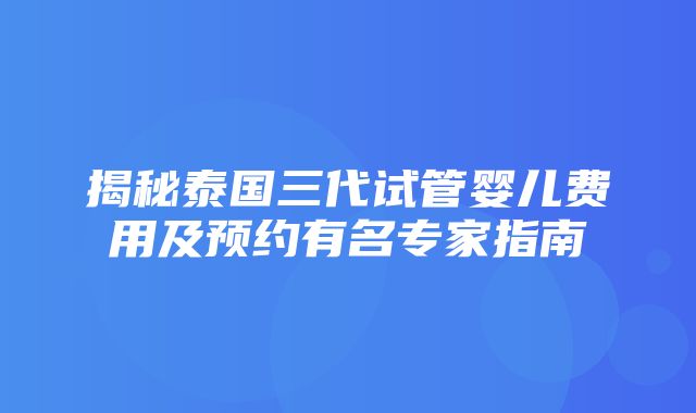 揭秘泰国三代试管婴儿费用及预约有名专家指南