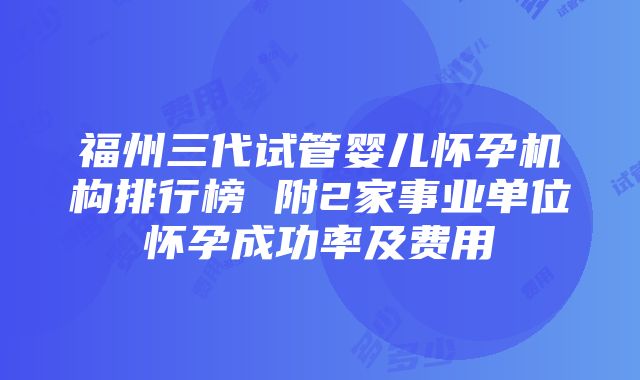 福州三代试管婴儿怀孕机构排行榜 附2家事业单位怀孕成功率及费用