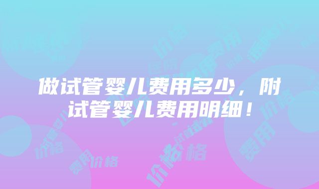 做试管婴儿费用多少，附试管婴儿费用明细！