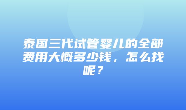 泰国三代试管婴儿的全部费用大概多少钱，怎么找呢？