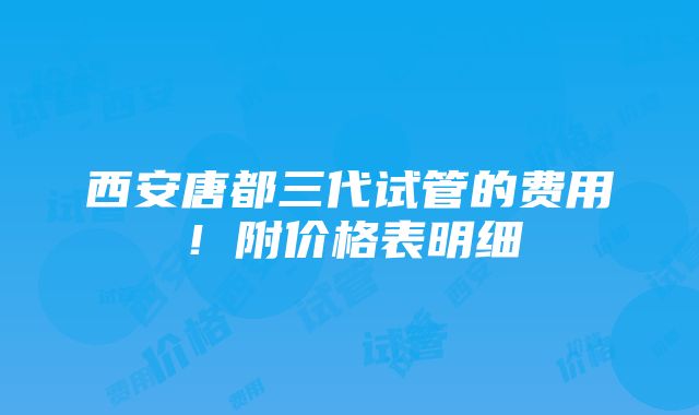 西安唐都三代试管的费用！附价格表明细