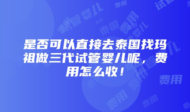 是否可以直接去泰国找玛祖做三代试管婴儿呢，费用怎么收！