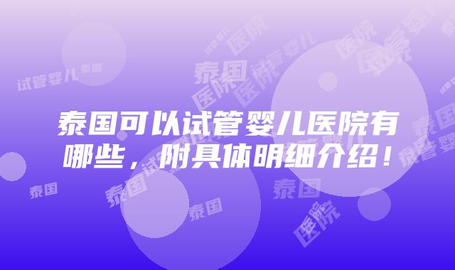 泰国可以试管婴儿医院有哪些，附具体明细介绍！