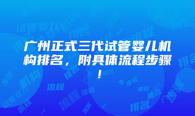 广州正式三代试管婴儿机构排名，附具体流程步骤！