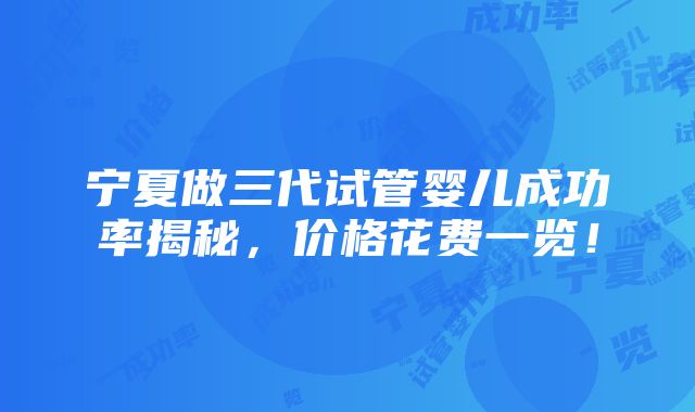 宁夏做三代试管婴儿成功率揭秘，价格花费一览！