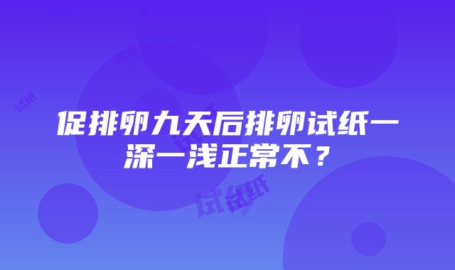 促排卵九天后排卵试纸一深一浅正常不？