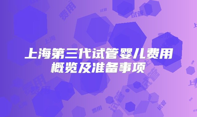 上海第三代试管婴儿费用概览及准备事项