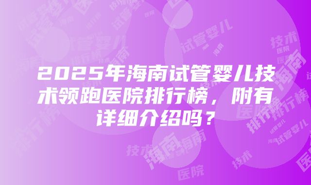 2025年海南试管婴儿技术领跑医院排行榜，附有详细介绍吗？