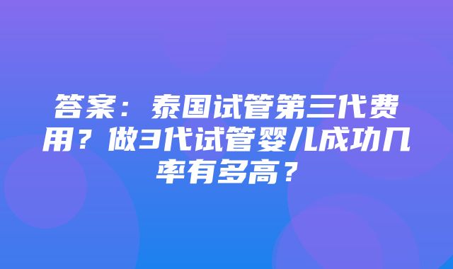 答案：泰国试管第三代费用？做3代试管婴儿成功几率有多高？