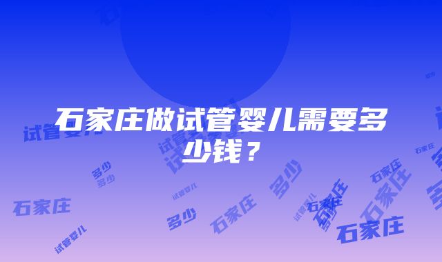 石家庄做试管婴儿需要多少钱？