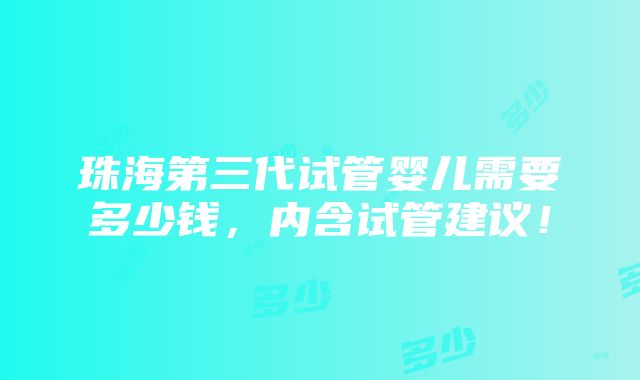 珠海第三代试管婴儿需要多少钱，内含试管建议！