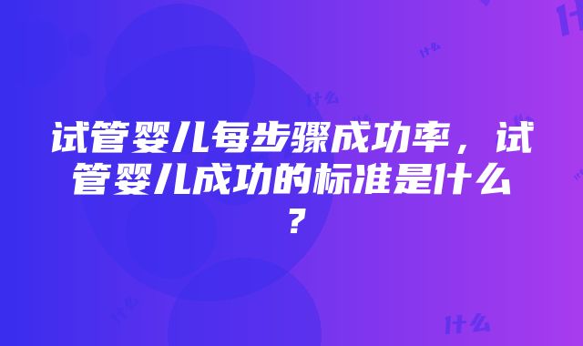 试管婴儿每步骤成功率，试管婴儿成功的标准是什么？