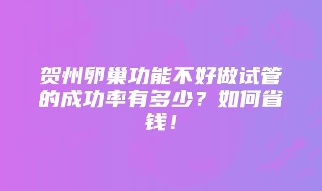 贺州卵巢功能不好做试管的成功率有多少？如何省钱！