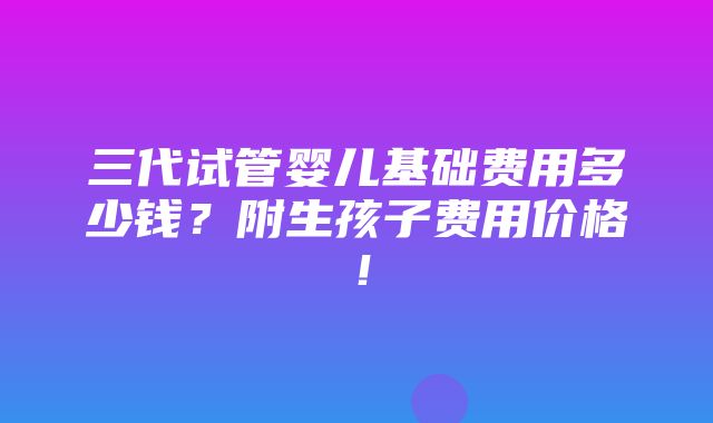 三代试管婴儿基础费用多少钱？附生孩子费用价格！