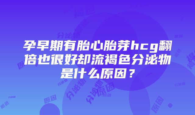 孕早期有胎心胎芽hcg翻倍也很好却流褐色分泌物是什么原因？