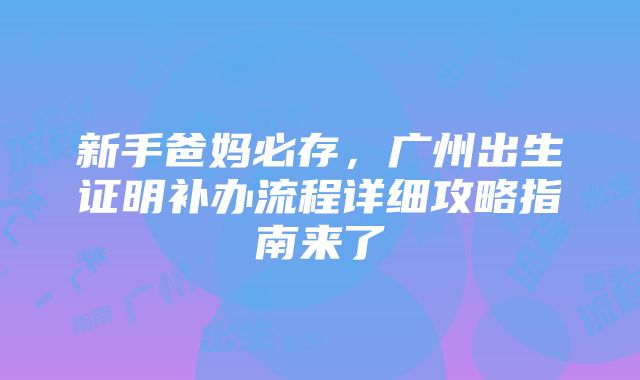 新手爸妈必存，广州出生证明补办流程详细攻略指南来了