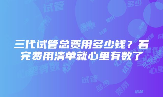 三代试管总费用多少钱？看完费用清单就心里有数了