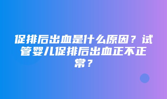 促排后出血是什么原因？试管婴儿促排后出血正不正常？