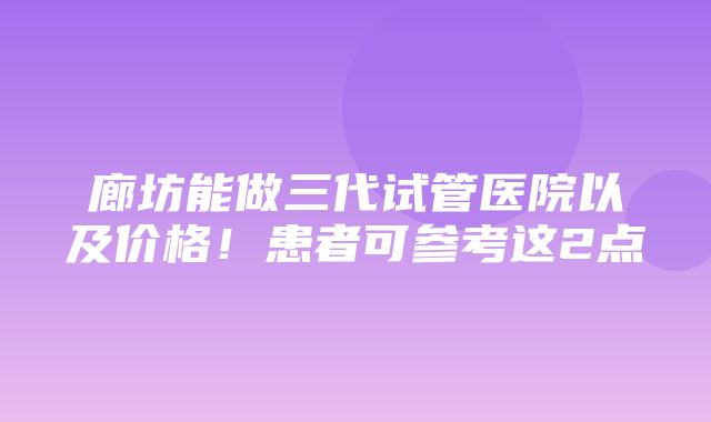 廊坊能做三代试管医院以及价格！患者可参考这2点