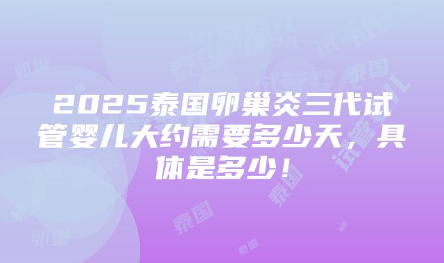 2025泰国卵巢炎三代试管婴儿大约需要多少天，具体是多少！