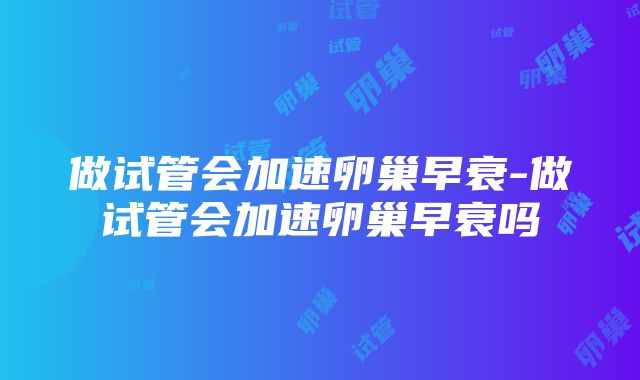 做试管会加速卵巢早衰-做试管会加速卵巢早衰吗