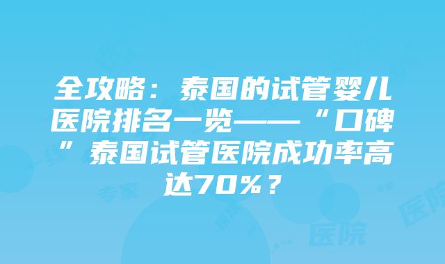 全攻略：泰国的试管婴儿医院排名一览——“口碑”泰国试管医院成功率高达70%？