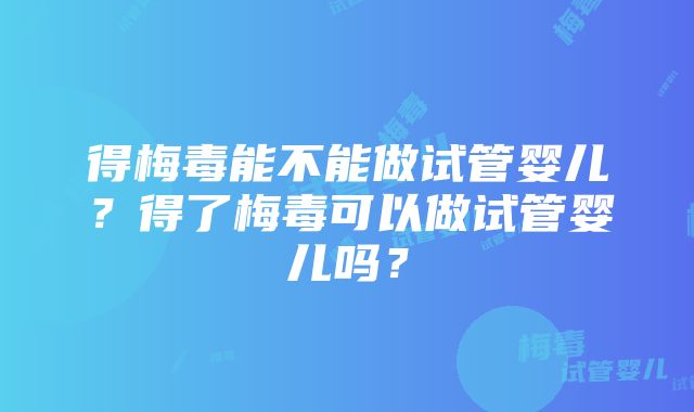 得梅毒能不能做试管婴儿？得了梅毒可以做试管婴儿吗？