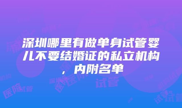 深圳哪里有做单身试管婴儿不要结婚证的私立机构，内附名单