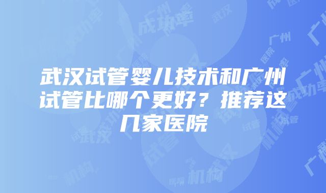 武汉试管婴儿技术和广州试管比哪个更好？推荐这几家医院