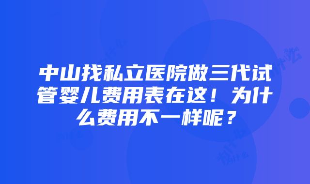 中山找私立医院做三代试管婴儿费用表在这！为什么费用不一样呢？