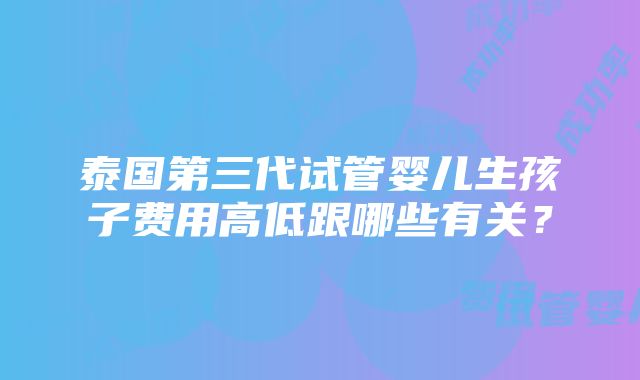 泰国第三代试管婴儿生孩子费用高低跟哪些有关？