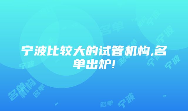 宁波比较大的试管机构,名单出炉!