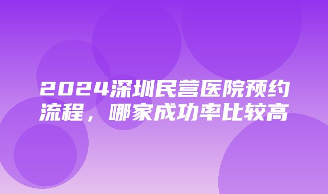 2024深圳民营医院预约流程，哪家成功率比较高