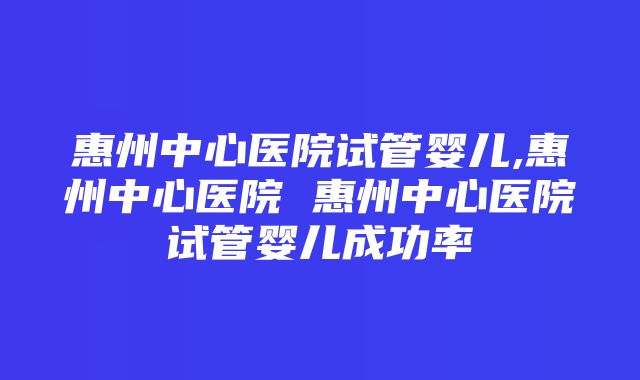 惠州中心医院试管婴儿,惠州中心医院 惠州中心医院试管婴儿成功率