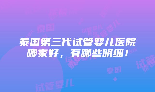 泰国第三代试管婴儿医院哪家好，有哪些明细！