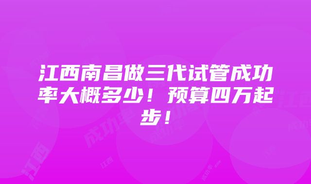 江西南昌做三代试管成功率大概多少！预算四万起步！