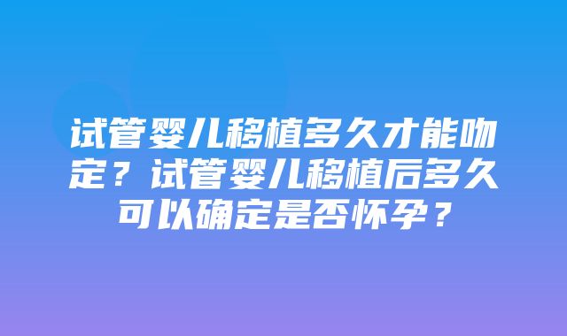 试管婴儿移植多久才能吻定？试管婴儿移植后多久可以确定是否怀孕？