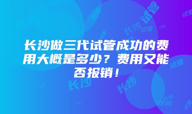 长沙做三代试管成功的费用大概是多少？费用又能否报销！