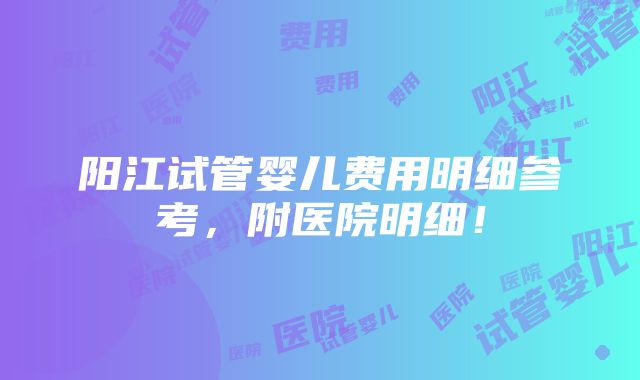 阳江试管婴儿费用明细参考，附医院明细！