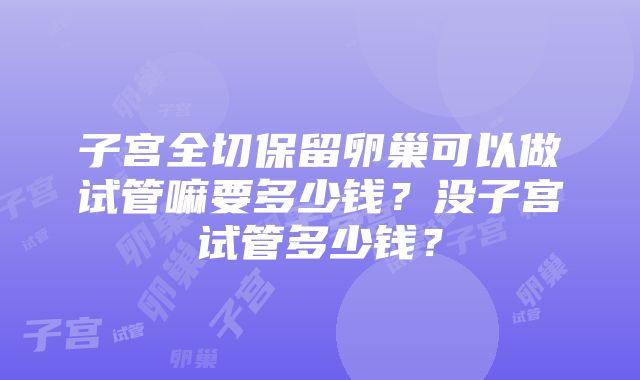 子宫全切保留卵巢可以做试管嘛要多少钱？没子宫试管多少钱？