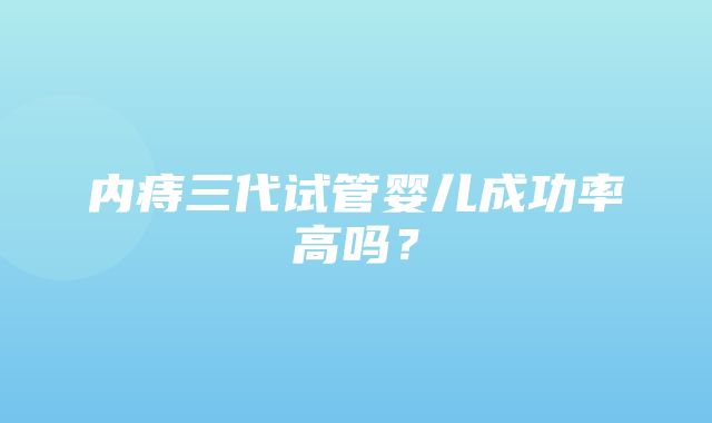 内痔三代试管婴儿成功率高吗？