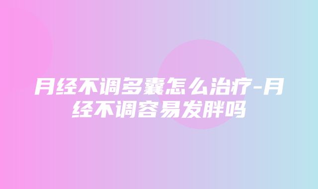 月经不调多囊怎么治疗-月经不调容易发胖吗