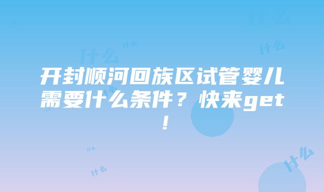 开封顺河回族区试管婴儿需要什么条件？快来get！