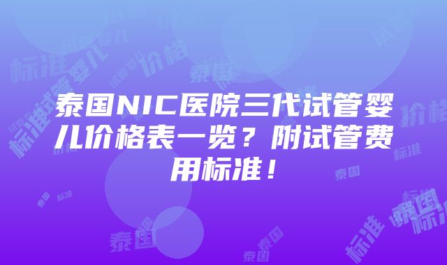 泰国NIC医院三代试管婴儿价格表一览？附试管费用标准！