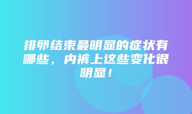 排卵结束最明显的症状有哪些，内裤上这些变化很明显！