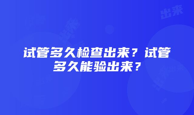 试管多久检查出来？试管多久能验出来？